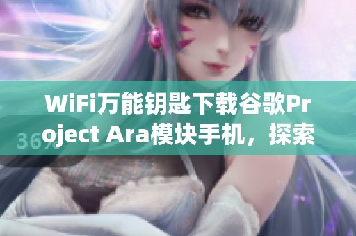 WiFi万能钥匙下载谷歌Project Ara模块手机，探索新科技带来的便利与创新