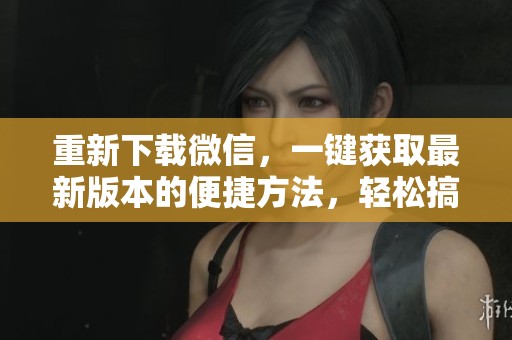 重新下载微信，一键获取最新版本的便捷方法，轻松搞定。