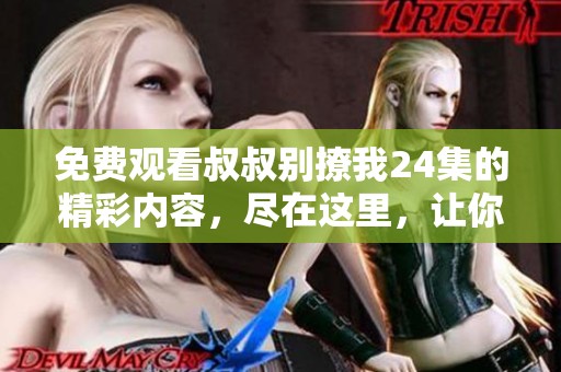免费观看叔叔别撩我24集的精彩内容，尽在这里，让你一次看个够！