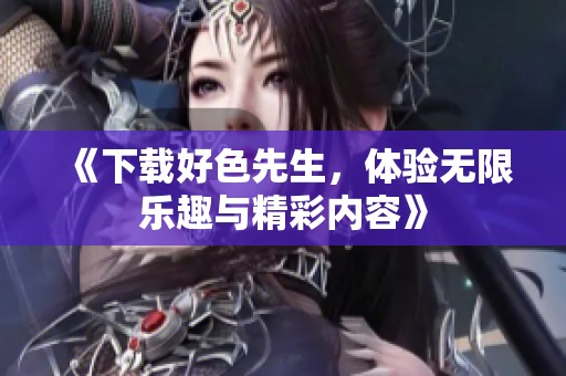 《下载好色先生，体验无限乐趣与精彩内容》