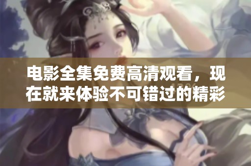 电影全集免费高清观看，现在就来体验不可错过的精彩内容！