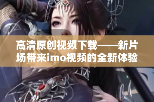 高清原创视频下载——新片场带来imo视频的全新体验