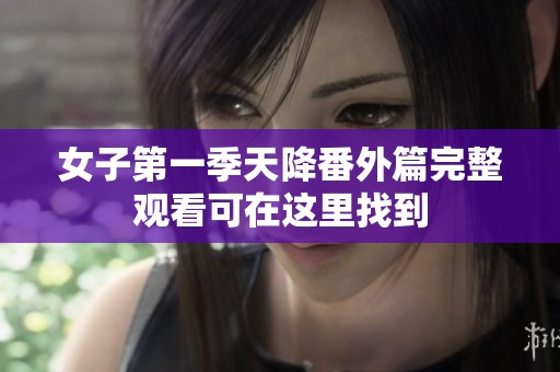 女子第一季天降番外篇完整观看可在这里找到