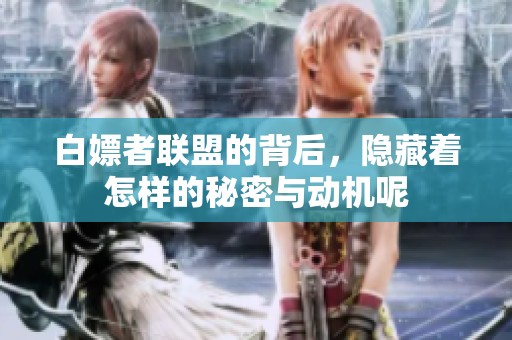 白嫖者联盟的背后，隐藏着怎样的秘密与动机呢