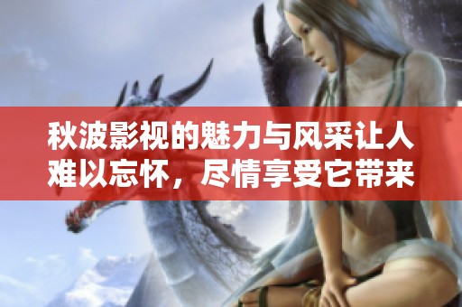 秋波影视的魅力与风采让人难以忘怀，尽情享受它带来的视觉盛宴