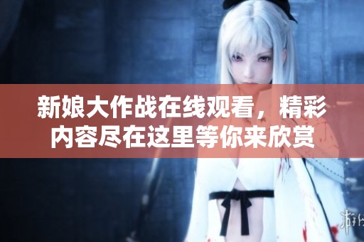 新娘大作战在线观看，精彩内容尽在这里等你来欣赏