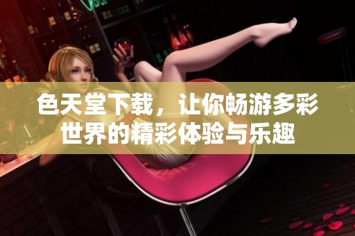 色天堂下载，让你畅游多彩世界的精彩体验与乐趣