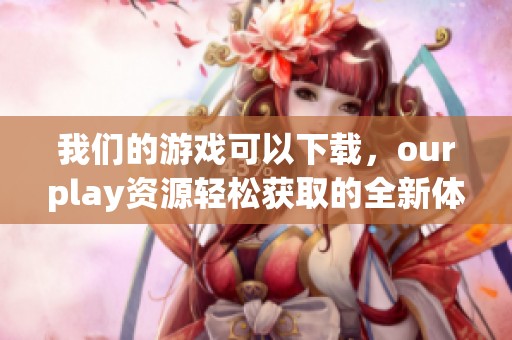 我们的游戏可以下载，ourplay资源轻松获取的全新体验