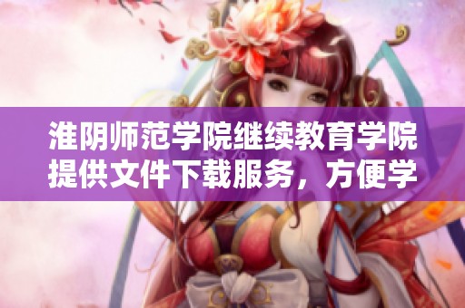 淮阴师范学院继续教育学院提供文件下载服务，方便学员获取相关资料