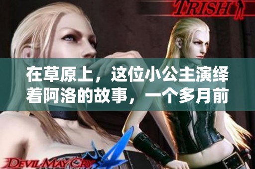 在草原上，这位小公主演绎着阿洛的故事，一个多月前的更新令人期待。