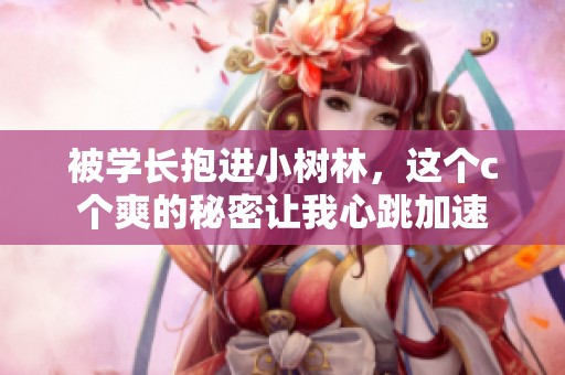 被学长抱进小树林，这个c个爽的秘密让我心跳加速