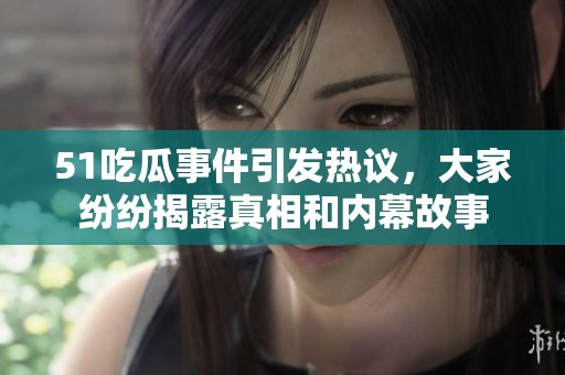 51吃瓜事件引发热议，大家纷纷揭露真相和内幕故事
