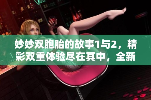 妙妙双胞胎的故事1与2，精彩双重体验尽在其中，全新冒险等待你来发现