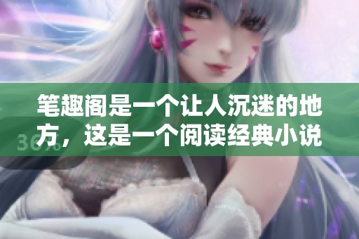 笔趣阁是一个让人沉迷的地方，这是一个阅读经典小说的最佳平台