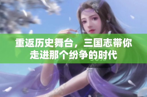 重返历史舞台，三国志带你走进那个纷争的时代