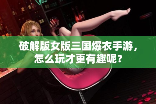 破解版女版三国爆衣手游，怎么玩才更有趣呢？