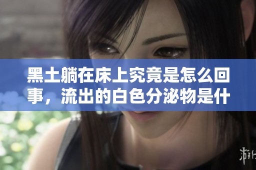 黑土躺在床上究竟是怎么回事，流出的白色分泌物是什么呢