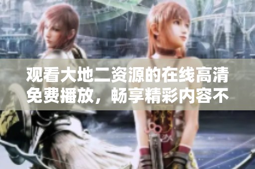 观看大地二资源的在线高清免费播放，畅享精彩内容不断更新！