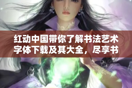 红动中国带你了解书法艺术字体下载及其大全，尽享书法的魅力与风采
