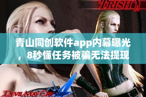 青山同创软件app内幕曝光，8秒懂任务被骗无法提现的真相揭秘