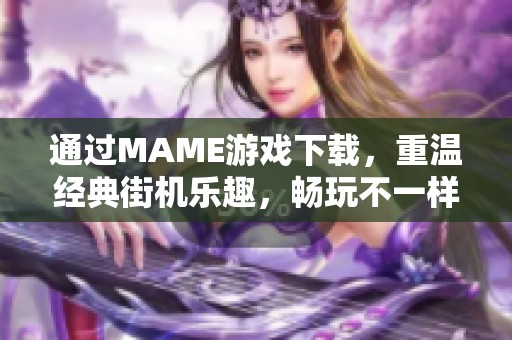 通过MAME游戏下载，重温经典街机乐趣，畅玩不一样的童年回忆