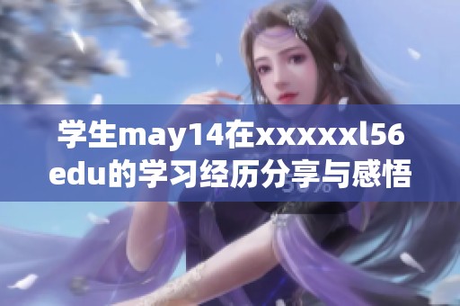 学生may14在xxxxxl56edu的学习经历分享与感悟，让我们一起来探讨吧