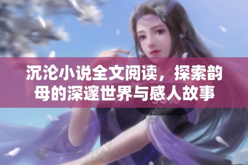 沉沦小说全文阅读，探索韵母的深邃世界与感人故事