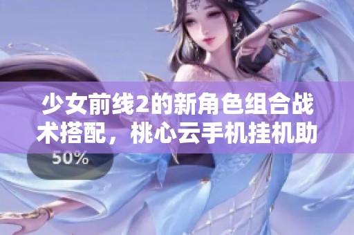 少女前线2的新角色组合战术搭配，桃心云手机挂机助你快速提升战斗力