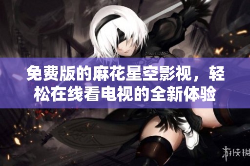 免费版的麻花星空影视，轻松在线看电视的全新体验