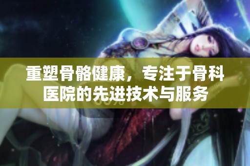重塑骨骼健康，专注于骨科医院的先进技术与服务
