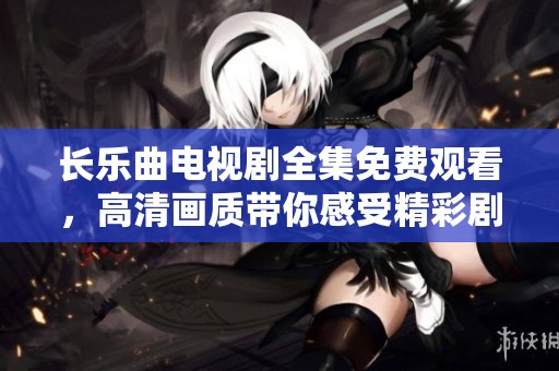 长乐曲电视剧全集免费观看，高清画质带你感受精彩剧情魅力