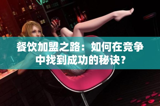 餐饮加盟之路：如何在竞争中找到成功的秘诀？