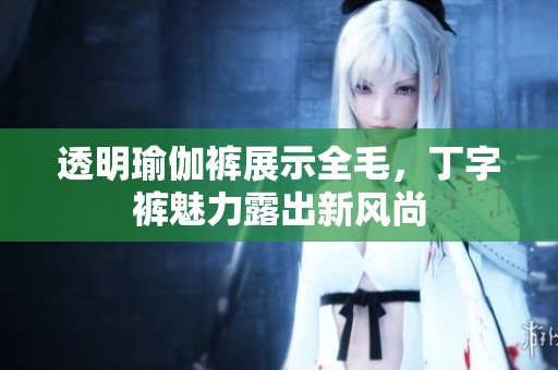 透明瑜伽裤展示全毛，丁字裤魅力露出新风尚