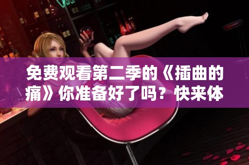 免费观看第二季的《插曲的痛》你准备好了吗？快来体验精彩新篇！