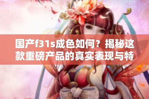 国产f31s成色如何？揭秘这款重磅产品的真实表现与特点