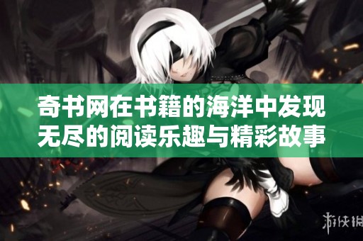 奇书网在书籍的海洋中发现无尽的阅读乐趣与精彩故事
