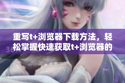 重写t+浏览器下载方法，轻松掌握快速获取t+浏览器的技巧