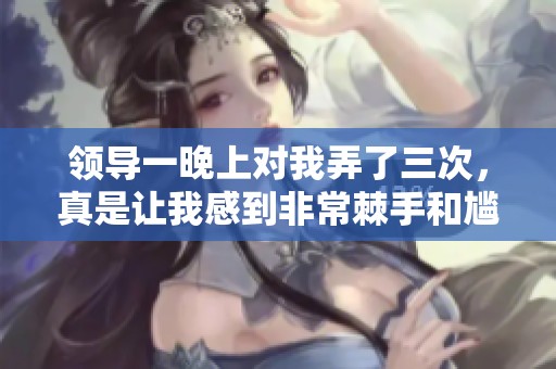 领导一晚上对我弄了三次，真是让我感到非常棘手和尴尬。