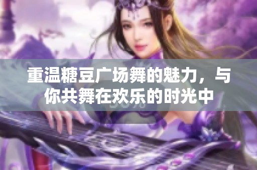 重温糖豆广场舞的魅力，与你共舞在欢乐的时光中