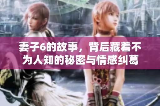 妻子6的故事，背后藏着不为人知的秘密与情感纠葛