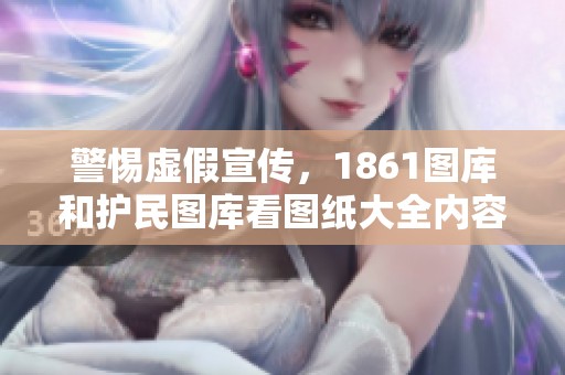 警惕虚假宣传，1861图库和护民图库看图纸大全内容涵盖广泛