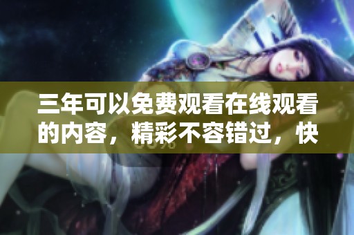 三年可以免费观看在线观看的内容，精彩不容错过，快来体验吧！