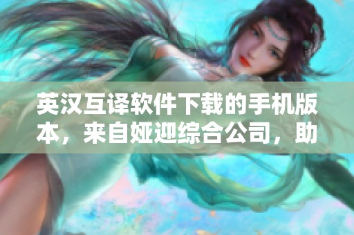 英汉互译软件下载的手机版本，来自娅迎综合公司，助力翻译更便捷