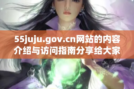 55juju.gov.cn网站的内容介绍与访问指南分享给大家