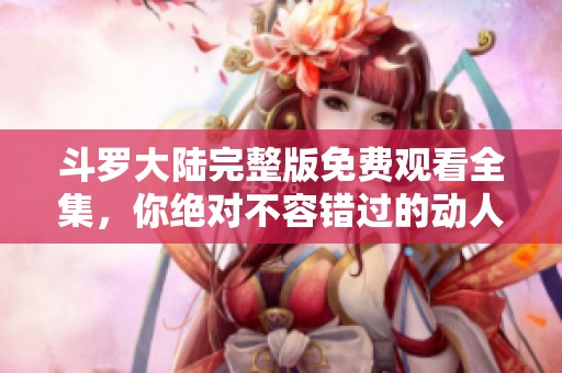 斗罗大陆完整版免费观看全集，你绝对不容错过的动人故事！