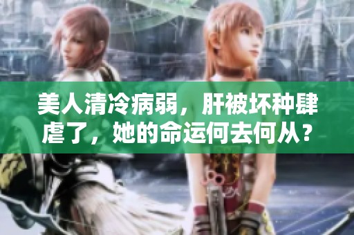 美人清冷病弱，肝被坏种肆虐了，她的命运何去何从？