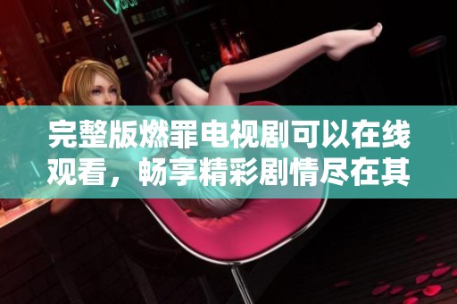 完整版燃罪电视剧可以在线观看，畅享精彩剧情尽在其中