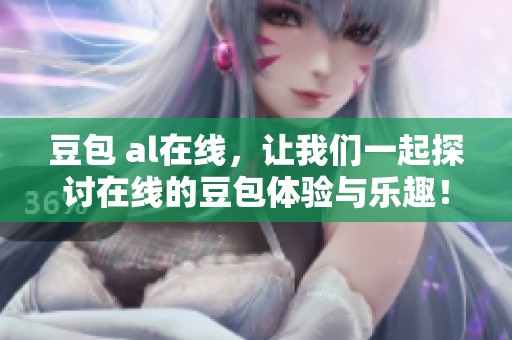 豆包 al在线，让我们一起探讨在线的豆包体验与乐趣！