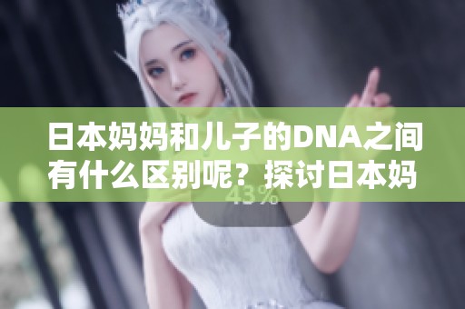 日本妈妈和儿子的DNA之间有什么区别呢？探讨日本妈妈DNA与儿子DNA的差异。