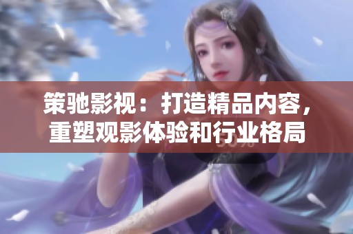 策驰影视：打造精品内容，重塑观影体验和行业格局